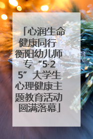 心润生命健康同行 衡阳幼儿师专“5·25”大学生心理健康主题教育活动圆满落幕