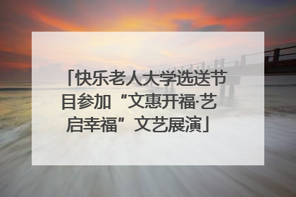 快乐老人大学选送节目参加“文惠开福·艺启幸福”文艺展演
