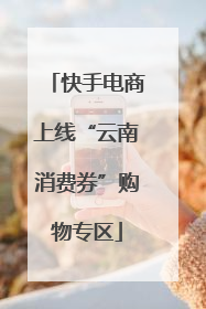 快手电商上线“云南消费券”购物专区