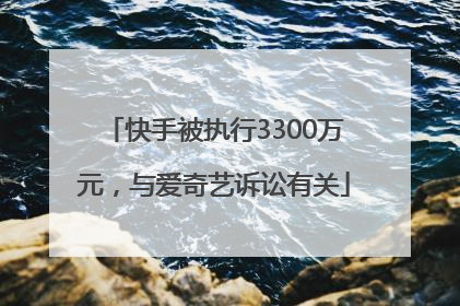 快手被执行3300万元，与爱奇艺诉讼有关