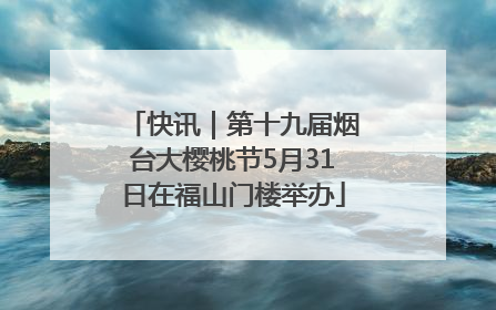 快讯｜第十九届烟台大樱桃节5月31日在福山门楼举办
