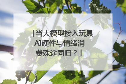 当大模型接入玩具 AI硬件与情绪消费殊途同归？