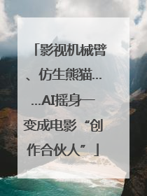 影视机械臂、仿生熊猫……AI摇身一变成电影“创作合伙人”