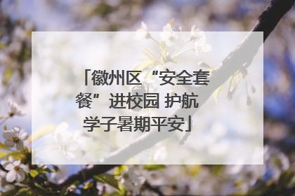 徽州区“安全套餐”进校园 护航学子暑期平安
