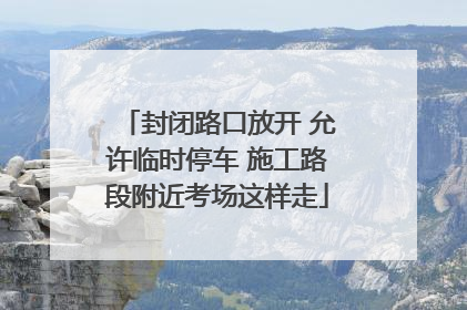 封闭路口放开 允许临时停车 施工路段附近考场这样走