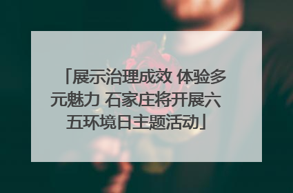 展示治理成效 体验多元魅力 石家庄将开展六五环境日主题活动