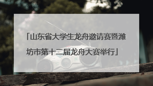 山东省大学生龙舟邀请赛暨潍坊市第十二届龙舟大赛举行