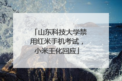 山东科技大学禁用红米手机考试，小米王化回应