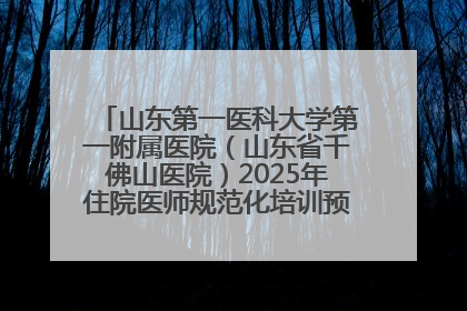 山东第一医科大学第一附属医院（山东省千佛山医院）2025年住院医师规范化培训预招收简章发布