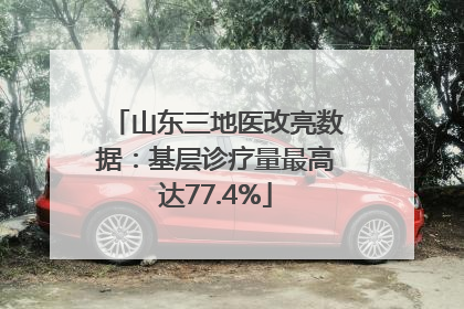山东三地医改亮数据：基层诊疗量最高达77.4%