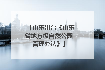 山东出台《山东省地方级自然公园管理办法》