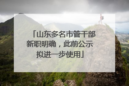 山东多名市管干部新职明确，此前公示拟进一步使用