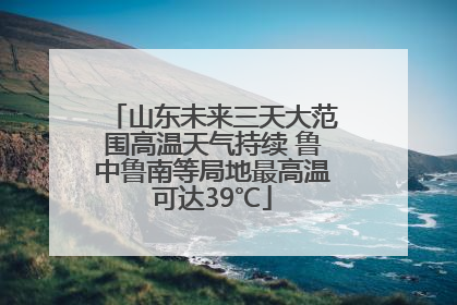山东未来三天大范围高温天气持续 鲁中鲁南等局地最高温可达39℃