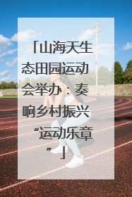 山海天生态田园运动会举办：奏响乡村振兴“运动乐章”