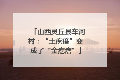 山西灵丘县车河村：“土疙瘩”变成了“金疙瘩”