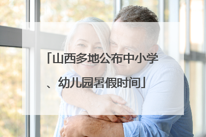 山西多地公布中小学、幼儿园暑假时间