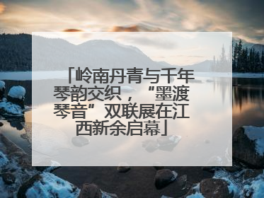 岭南丹青与千年琴韵交织，“墨渡琴音”双联展在江西新余启幕