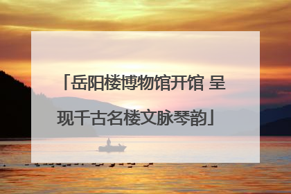 岳阳楼博物馆开馆 呈现千古名楼文脉琴韵
