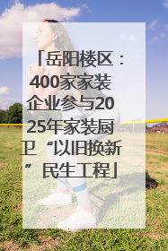 岳阳楼区：400家家装企业参与2025年家装厨卫“以旧换新”民生工程