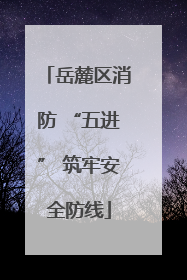 岳麓区消防 “五进” 筑牢安全防线