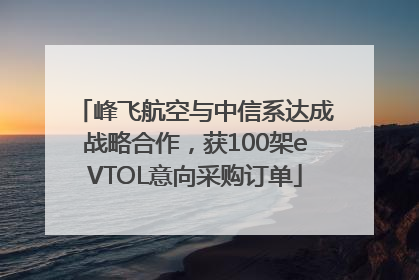 峰飞航空与中信系达成战略合作，获100架eVTOL意向采购订单