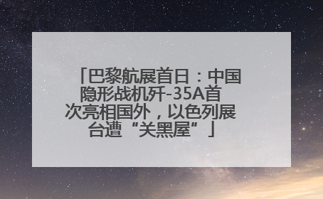 巴黎航展首日：中国隐形战机歼-35A首次亮相国外，以色列展台遭“关黑屋”