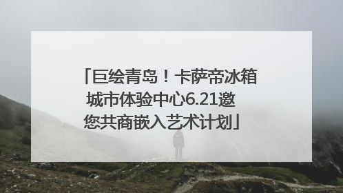 巨绘青岛！卡萨帝冰箱城市体验中心6.21邀您共商嵌入艺术计划