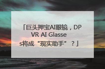 巨头押宝AI眼镜，DPVR AI Glasses将成“现实助手”？