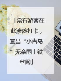 常有游客在此涉险打卡，宜昌“小青岛”无奈围上铁丝网