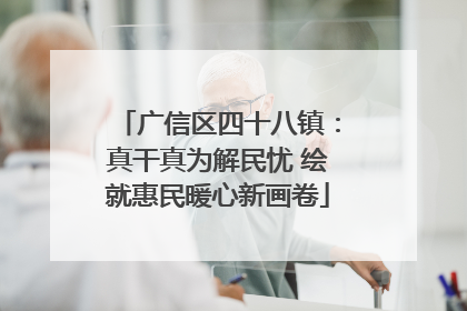 广信区四十八镇：真干真为解民忧 绘就惠民暖心新画卷
