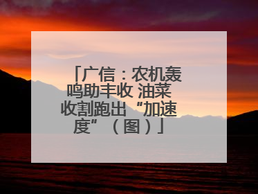 广信：农机轰鸣助丰收 油菜收割跑出“加速度”（图）