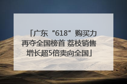 广东“618”购买力再夺全国榜首 荔枝销售增长超5倍卖向全国