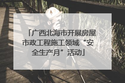广西北海市开展房屋市政工程施工领域“安全生产月”活动