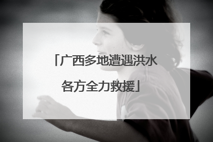 广西多地遭遇洪水 各方全力救援