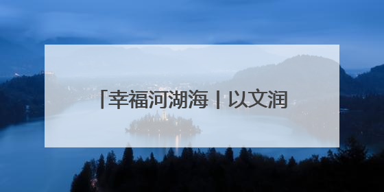 幸福河湖海丨以文润城引领城市万象更新