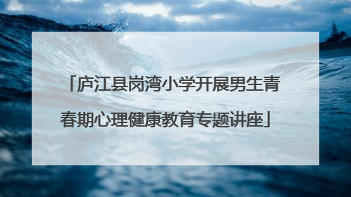 庐江县岗湾小学开展男生青春期心理健康教育专题讲座