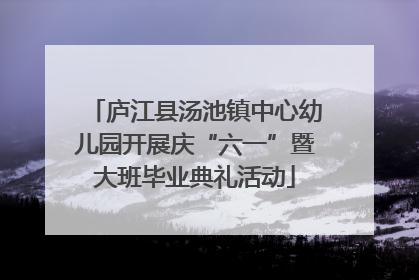 庐江县汤池镇中心幼儿园开展庆“六一”暨大班毕业典礼活动