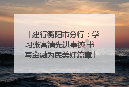 建行衡阳市分行：学习张富清先进事迹 书写金融为民美好篇章