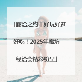 廊洽之约丨好玩好逛好吃！2025年廊坊经洽会精彩纷呈