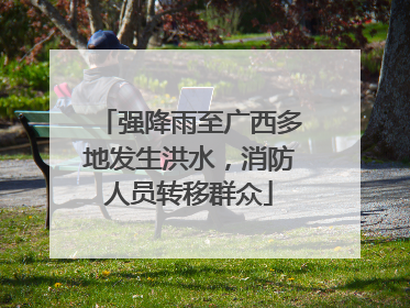 强降雨至广西多地发生洪水，消防人员转移群众