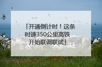 开通倒计时！这条时速350公里高铁开始联调联试