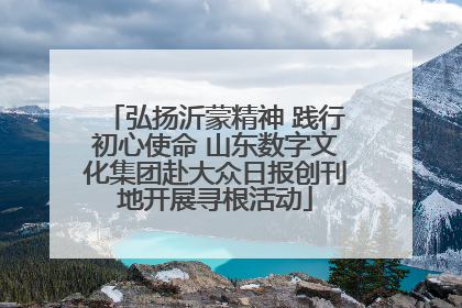 弘扬沂蒙精神 践行初心使命 山东数字文化集团赴大众日报创刊地开展寻根活动