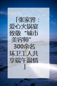张家界：爱心火锅宴致敬“城市美容师” 300余名环卫工人共享端午温情