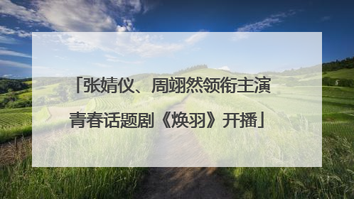 张婧仪、周翊然领衔主演 青春话题剧《焕羽》开播