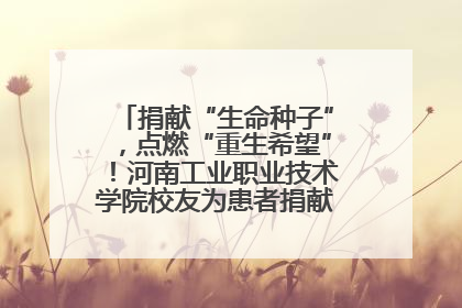 捐献“生命种子”，点燃“重生希望”！河南工业职业技术学院校友为患者捐献造血干细胞