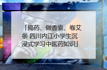 捣药、做香囊、卷艾条 四川内江小学生沉浸式学习中医药知识