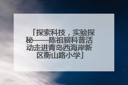 探索科技，实验探秘——陈祖骥科普活动走进青岛西海岸新区衡山路小学
