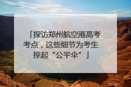 探访郑州航空港高考考点，这些细节为考生撑起“公平伞”