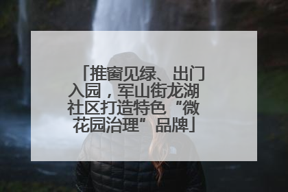 推窗见绿、出门入园，军山街龙湖社区打造特色“微花园治理”品牌