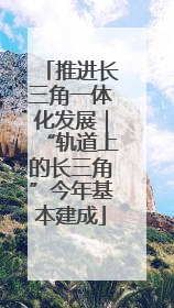 推进长三角一体化发展｜“轨道上的长三角”今年基本建成